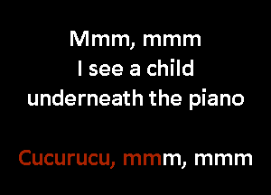 Mmm, mmm
I see a child

underneath the piano

Cucurucu, mmm, mmm