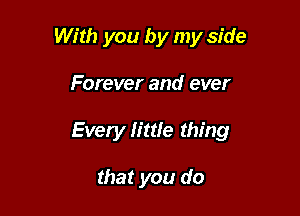 With you by my side

Forever and ever

Every little thing

that you do