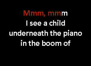 Mmm, mmm
lsee a child

underneath the piano
in the boom of