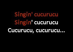 Singin' cucurucu
Singin' cucurucu

Cucurucu, cucurucu...