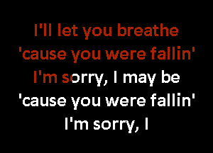 I'll let you breathe
'cause you were fallin'

I'm sorry, I may be
'cause you were fallin'
I'm sorry, I