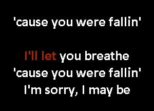 'cause you were fallin'

I'll let you breathe
'cause you were fallin'
I'm sorry, I may be