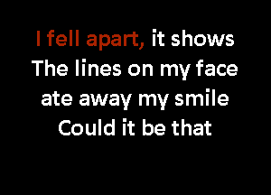 I fell apart, it shows
The lines on my face

ate away my smile
Could it be that