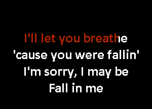 I'll let you breathe

'cause you were fallin'
I'm sorry, I may be
Fall in me