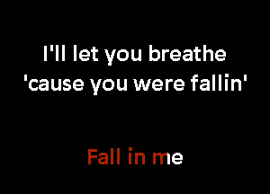 I'll let you breathe
'cause you were fallin'

Fall in me