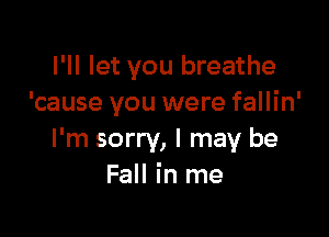 I'll let you breathe
'cause you were fallin'

I'm sorry, I may be
Fall in me