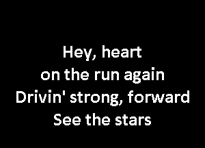 Hey, heart

on the run again
Drivin' strong, forward
See the stars