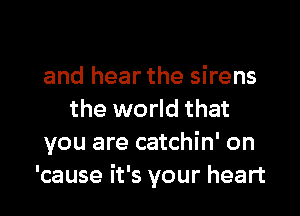 and hear the sirens

the world that
you are catchin' on
'cause it's your heart