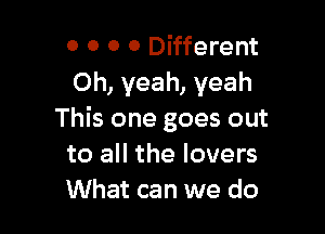 0 0 0 0 Different
Oh, yeah, yeah

This one goes out
to all the lovers
What can we do