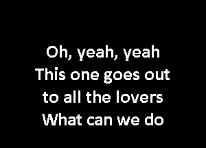 Oh, yeah, yeah

This one goes out
to all the lovers
What can we do