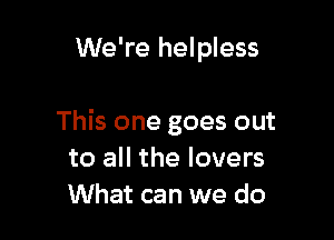 We're helpless

This one goes out
to all the lovers
What can we do