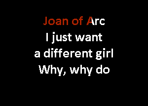 Joan of Arc
I just want

a different girl
Why, why do