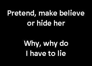 Pretend, make believe
or hide her

Why, why do
I have to lie