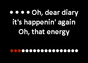 o 0 0 0 Oh, dear diary
it's happenin' again

Oh, that energy

OOOOOOOOOOOOOOOOOO