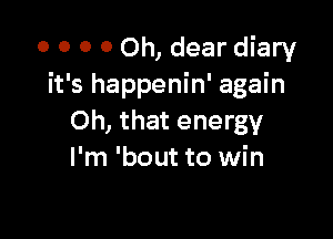 o o o 0 Oh, dear diary
it's happenin' again

Oh, that energy
I'm 'bout to win