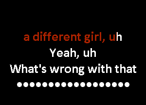 a different girl, uh

Yeah, uh
What's wrong with that

OOOOOOOOOOOOOOOOOO