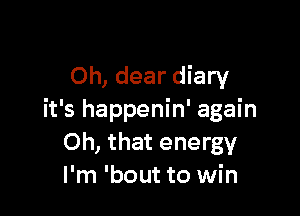 Oh, dear diary

it's happenin' again
Oh, that energy
I'm 'bout to win