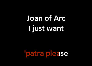 Joan of Arc
I just want

'patra please