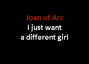 Joan of Arc
I just want

a different girl