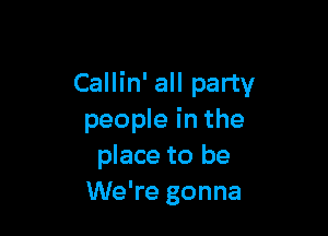 Callin' all party

people in the
place to be
We're gonna