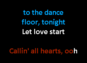 to the dance
floor, tonight

Let love start

Callin' all hearts, ooh