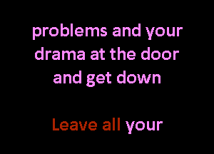 problems and your
drama at the door
and get down

Leave all your