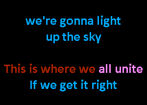 we're gonna light
up the sky

This is where we all unite
If we get it right