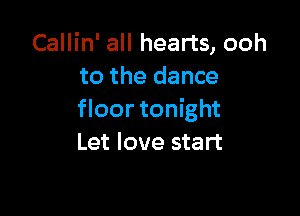 Callin' all hearts, ooh
to the dance

floor tonight
Let love start
