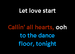 Let love start

Callin' all hearts, ooh
to the dance
floor, tonight