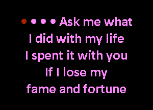 o o 0 0 Ask me what
I did with my life

I spent it with you
If I lose my
fame and fortune