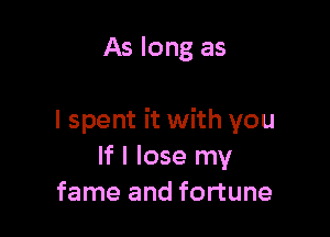 As long as

I spent it with you
If I lose my
fame and fortune