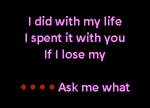 I did with my life
I spent it with you

If I lose my

0 0 0 0 Ask me what