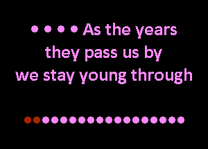 0 0 o 0 As the years
they pass us by

we stay young through

OOOOOOOOOOOOOOOOOO