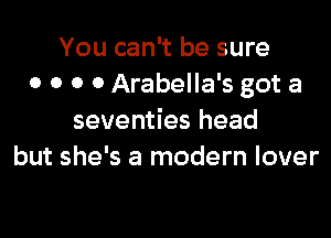You can't be sure
0 0 0 0 Arabella's got a

seventies head
but she's a modern lover