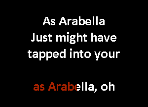 As Arabella
Just might have

tapped into your

as Arabella, oh