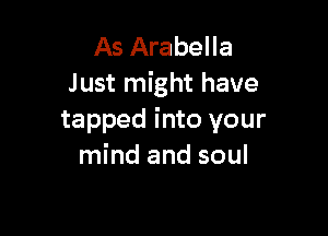 As Arabella
Just might have

tapped into your
mind and soul