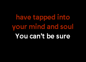 have tapped into
your mind and soul

You can't be sure