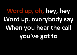 Word up, oh, hey, hey
Word up, everybody say

When you hear the call
you've got to