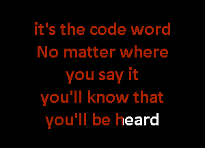 it's the code word
No matter where

you say it
you'll know that
you'll be heard
