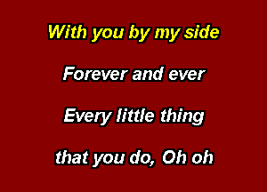 With you by my side

Forever and ever

Every little thing

that you do, Oh oh