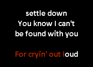 settle down
You know I can't
be found with you

For cryin' out loud