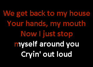 We get back to my house
Your hands, my mouth
Now I just stop
myself around you
Cryin' out loud