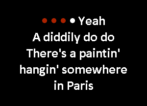 o o o 0 Yeah
A diddily do do

There's a paintin'
hangin' somewhere
in Paris