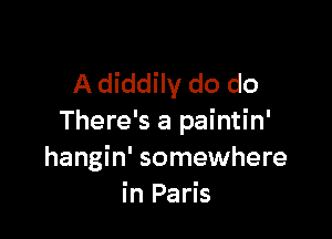 A diddily do do

There's a paintin'
hangin' somewhere
in Paris