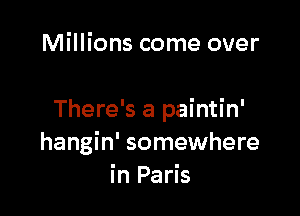 Millions come over

There's a paintin'
hangin' somewhere
in Paris