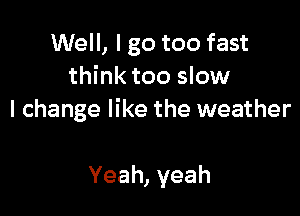 Well, I go too fast
think too slow

I change like the weather

Yeah, yeah