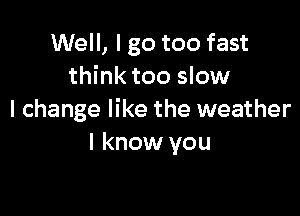 Well, I go too fast
think too slow

I change like the weather
I know you