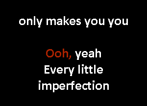 only makes you you

Ooh, yeah
Every little
imperfection