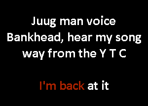 Juug man voice
Bankhead, hear my song

way from the Y T C

I'm back at it