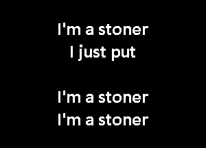 I'm a stoner
Ijust put

I'm a stoner
I'm a stoner